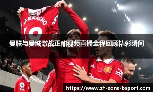 曼联与曼城激战正酣视频直播全程回顾精彩瞬间